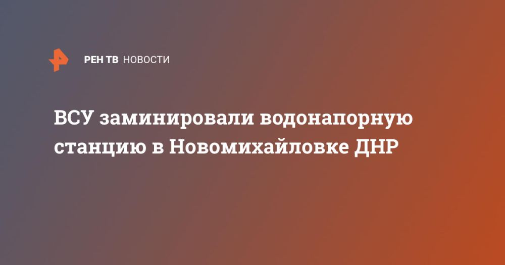 ВСУ заминировали водонапорную станцию в Новомихайловке ДНР
