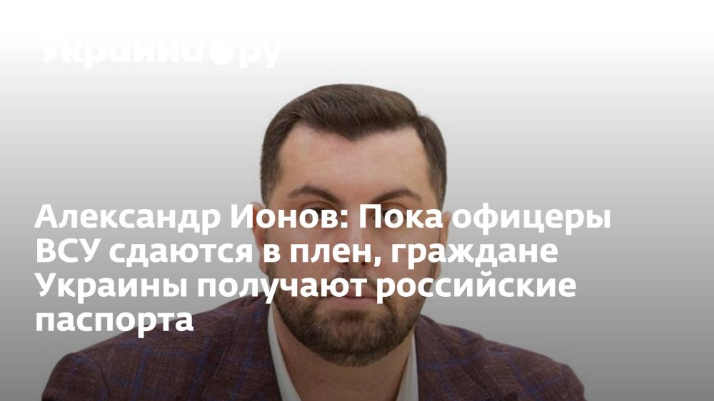 Александр Ионов: Пока офицеры ВСУ сдаются в плен, граждане Украины получают российские паспорта