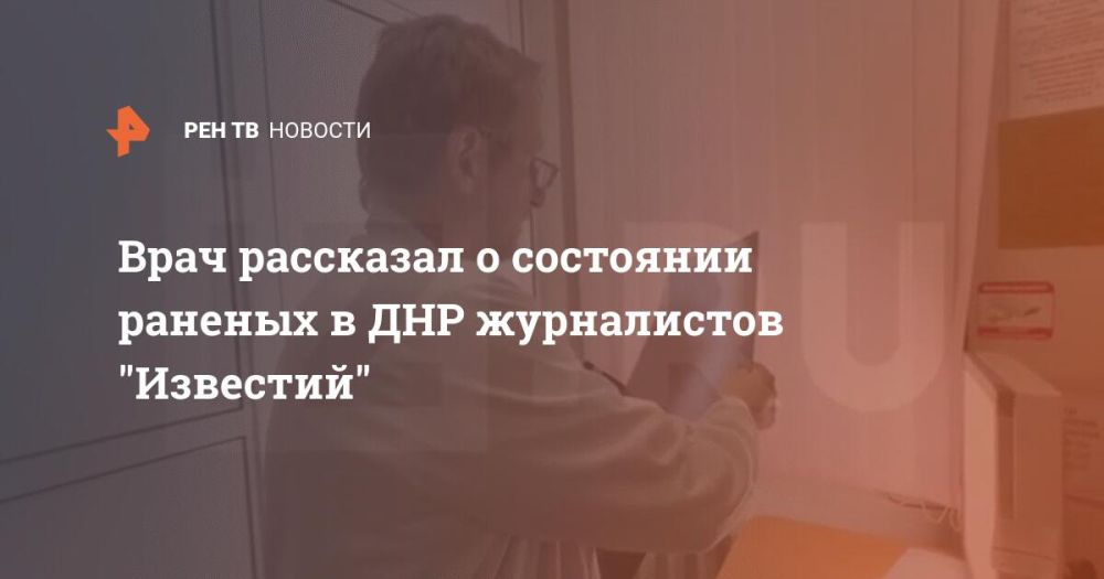 Врач рассказал о состоянии раненых в ДНР журналистов "Известий"