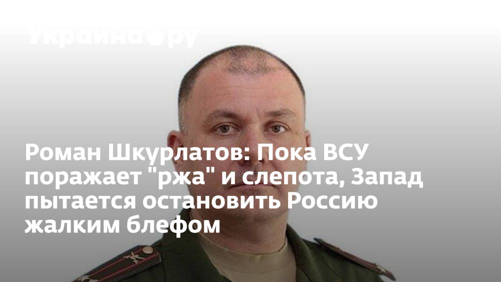 Роман Шкурлатов: Пока ВСУ поражает "ржа" и слепота, Запад пытается остановить Россию жалким блефом
