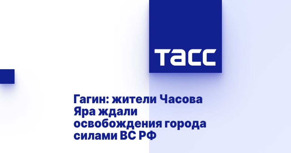Гагин: жители Часова Яра ждали освобождения города силами ВС РФ