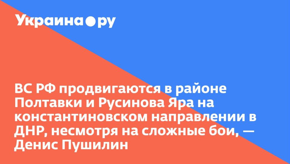 ВС РФ продвигаются в районе Полтавки и Русинова Яра на константиновском направлении в ДНР, несмотря на сложные бои, — Денис Пушилин