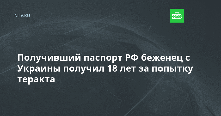 Получивший паспорт РФ беженец с Украины получил 18 лет за попытку теракта