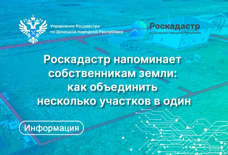 Филиал ППК «Роскадастр» по Донецкой Народной Республике напоминает, какие действия нужно предпринять для объединения нескольких смежных земельных участков в один и в чем преимущества этой процедуры для собственников